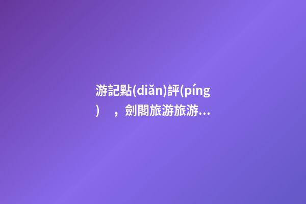 游記點(diǎn)評(píng)，劍閣旅游旅游景點(diǎn)推薦